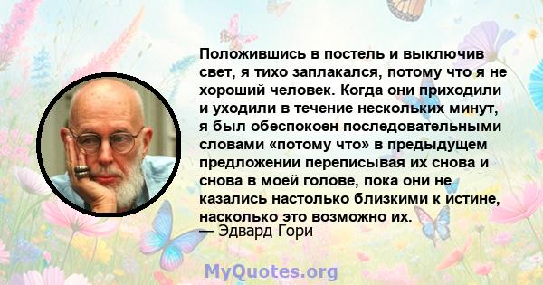 Положившись в постель и выключив свет, я тихо заплакался, потому что я не хороший человек. Когда они приходили и уходили в течение нескольких минут, я был обеспокоен последовательными словами «потому что» в предыдущем