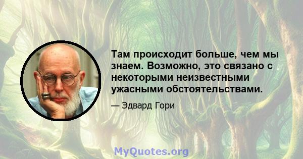 Там происходит больше, чем мы знаем. Возможно, это связано с некоторыми неизвестными ужасными обстоятельствами.