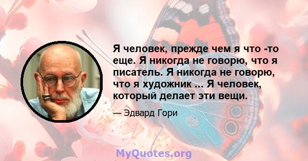 Я человек, прежде чем я что -то еще. Я никогда не говорю, что я писатель. Я никогда не говорю, что я художник ... Я человек, который делает эти вещи.