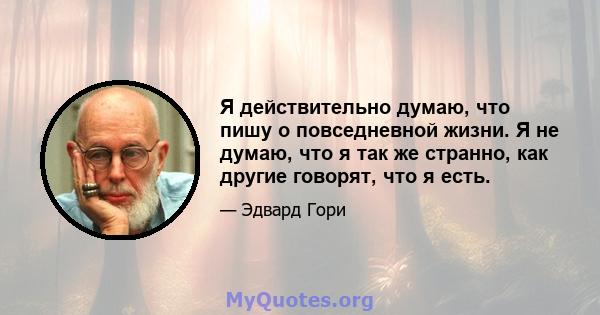 Я действительно думаю, что пишу о повседневной жизни. Я не думаю, что я так же странно, как другие говорят, что я есть.