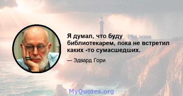 Я думал, что буду библиотекарем, пока не встретил каких -то сумасшедших.