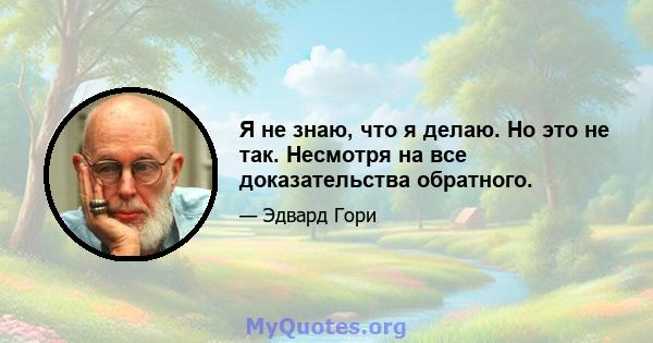 Я не знаю, что я делаю. Но это не так. Несмотря на все доказательства обратного.