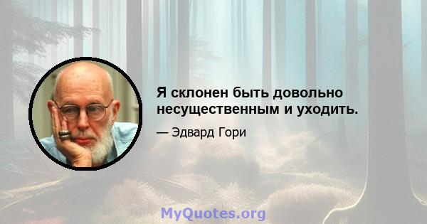 Я склонен быть довольно несущественным и уходить.