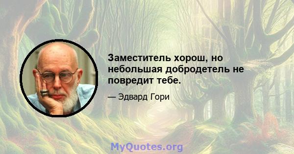 Заместитель хорош, но небольшая добродетель не повредит тебе.