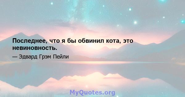 Последнее, что я бы обвинил кота, это невиновность.