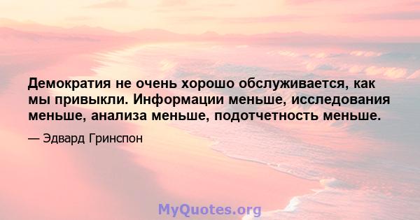 Демократия не очень хорошо обслуживается, как мы привыкли. Информации меньше, исследования меньше, анализа меньше, подотчетность меньше.