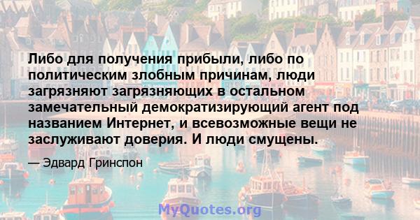 Либо для получения прибыли, либо по политическим злобным причинам, люди загрязняют загрязняющих в остальном замечательный демократизирующий агент под названием Интернет, и всевозможные вещи не заслуживают доверия. И