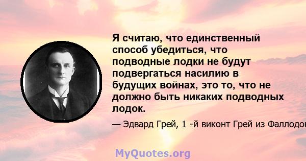 Я считаю, что единственный способ убедиться, что подводные лодки не будут подвергаться насилию в будущих войнах, это то, что не должно быть никаких подводных лодок.