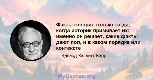 Факты говорят только тогда, когда историк призывает их: именно он решает, какие факты дают пол, и в каком порядке или контексте