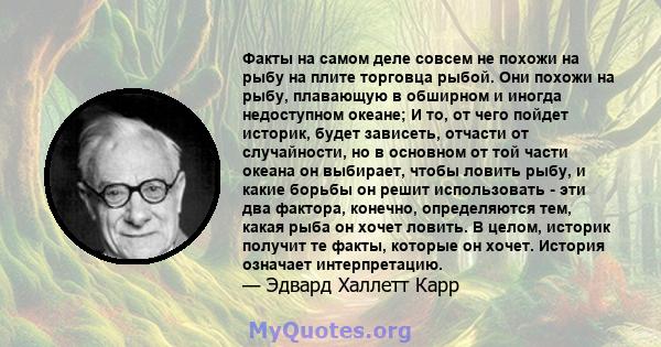 Факты на самом деле совсем не похожи на рыбу на плите торговца рыбой. Они похожи на рыбу, плавающую в обширном и иногда недоступном океане; И то, от чего пойдет историк, будет зависеть, отчасти от случайности, но в