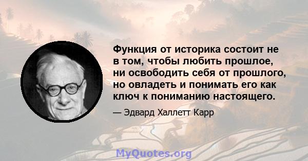 Функция от историка состоит не в том, чтобы любить прошлое, ни освободить себя от прошлого, но овладеть и понимать его как ключ к пониманию настоящего.