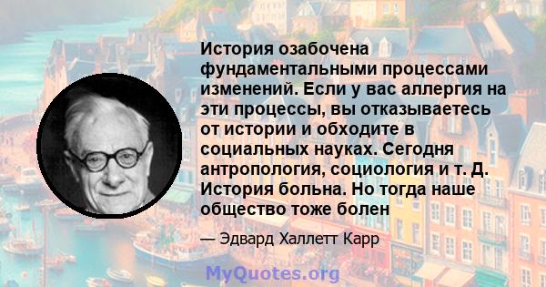 История озабочена фундаментальными процессами изменений. Если у вас аллергия на эти процессы, вы отказываетесь от истории и обходите в социальных науках. Сегодня антропология, социология и т. Д. История больна. Но тогда 