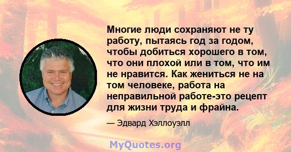 Многие люди сохраняют не ту работу, пытаясь год за годом, чтобы добиться хорошего в том, что они плохой или в том, что им не нравится. Как жениться не на том человеке, работа на неправильной работе-это рецепт для жизни