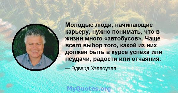 Молодые люди, начинающие карьеру, нужно понимать, что в жизни много «автобусов». Чаще всего выбор того, какой из них должен быть в курсе успеха или неудачи, радости или отчаяния.