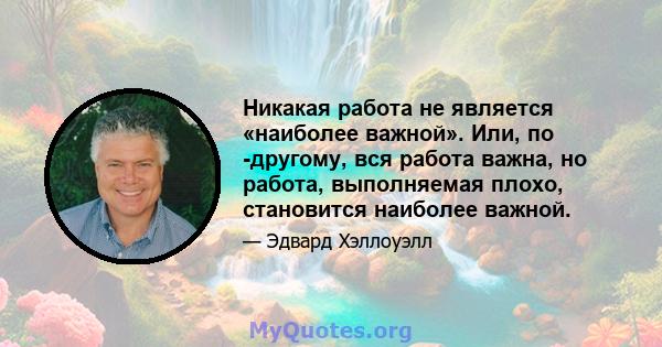 Никакая работа не является «наиболее важной». Или, по -другому, вся работа важна, но работа, выполняемая плохо, становится наиболее важной.