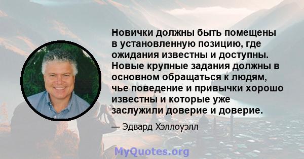 Новички должны быть помещены в установленную позицию, где ожидания известны и доступны. Новые крупные задания должны в основном обращаться к людям, чье поведение и привычки хорошо известны и которые уже заслужили