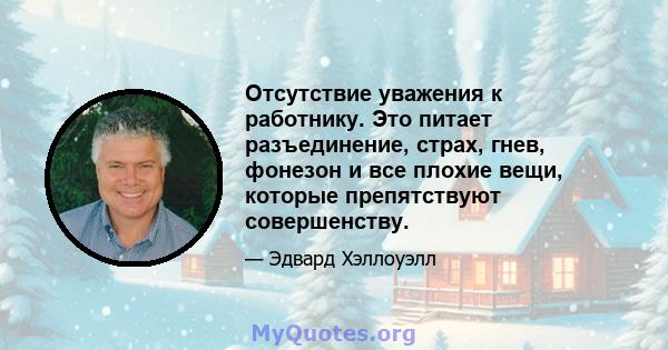 Отсутствие уважения к работнику. Это питает разъединение, страх, гнев, фонезон и все плохие вещи, которые препятствуют совершенству.