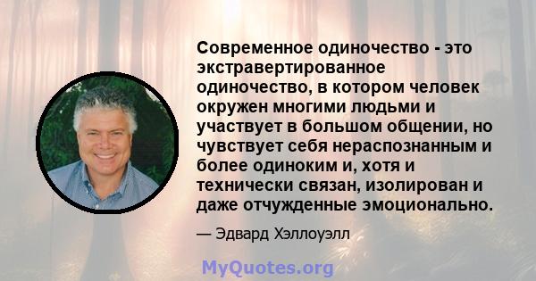 Современное одиночество - это экстравертированное одиночество, в котором человек окружен многими людьми и участвует в большом общении, но чувствует себя нераспознанным и более одиноким и, хотя и технически связан,