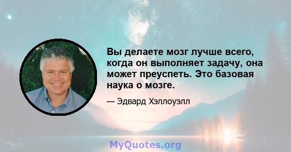 Вы делаете мозг лучше всего, когда он выполняет задачу, она может преуспеть. Это базовая наука о мозге.