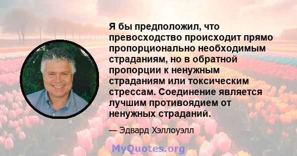 Я бы предположил, что превосходство происходит прямо пропорционально необходимым страданиям, но в обратной пропорции к ненужным страданиям или токсическим стрессам. Соединение является лучшим противоядием от ненужных