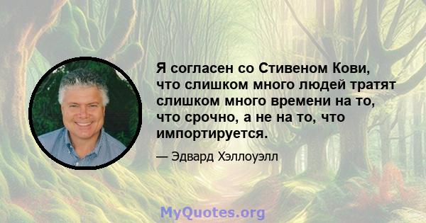 Я согласен со Стивеном Кови, что слишком много людей тратят слишком много времени на то, что срочно, а не на то, что импортируется.