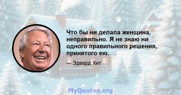 Что бы ни делала женщина, неправильно. Я не знаю ни одного правильного решения, принятого ею.