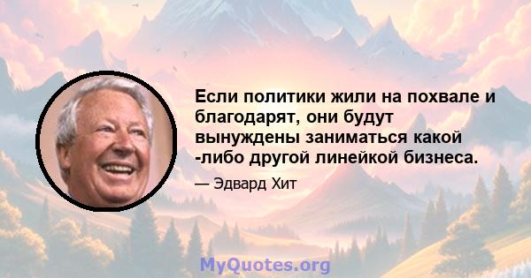 Если политики жили на похвале и благодарят, они будут вынуждены заниматься какой -либо другой линейкой бизнеса.