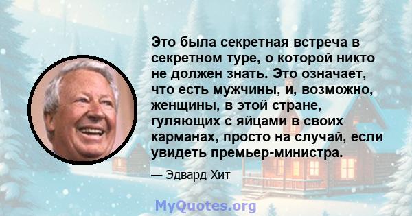 Это была секретная встреча в секретном туре, о которой никто не должен знать. Это означает, что есть мужчины, и, возможно, женщины, в этой стране, гуляющих с яйцами в своих карманах, просто на случай, если увидеть