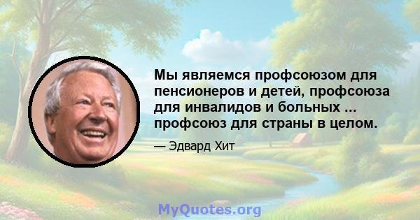 Мы являемся профсоюзом для пенсионеров и детей, профсоюза для инвалидов и больных ... профсоюз для страны в целом.