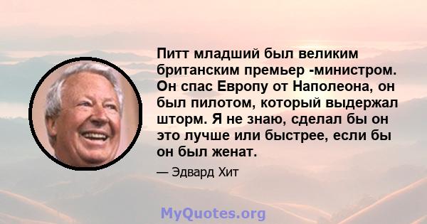 Питт младший был великим британским премьер -министром. Он спас Европу от Наполеона, он был пилотом, который выдержал шторм. Я не знаю, сделал бы он это лучше или быстрее, если бы он был женат.