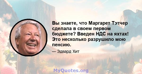 Вы знаете, что Маргарет Тэтчер сделала в своем первом бюджете? Введен НДС на яхтах! Это несколько разрушило мою пенсию.