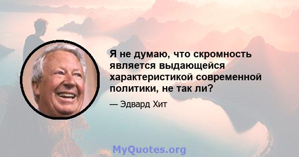 Я не думаю, что скромность является выдающейся характеристикой современной политики, не так ли?