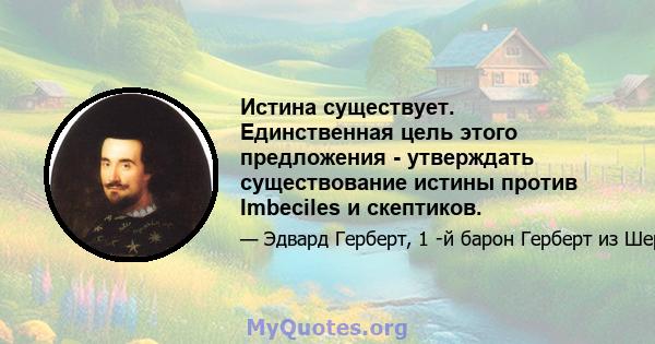 Истина существует. Единственная цель этого предложения - утверждать существование истины против Imbeciles и скептиков.