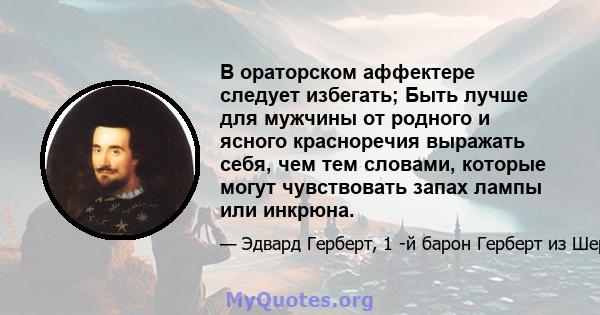 В ораторском аффектере следует избегать; Быть лучше для мужчины от родного и ясного красноречия выражать себя, чем тем словами, которые могут чувствовать запах лампы или инкрюна.