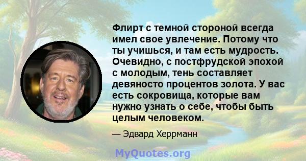 Флирт с темной стороной всегда имел свое увлечение. Потому что ты учишься, и там есть мудрость. Очевидно, с постфрудской эпохой с молодым, тень составляет девяносто процентов золота. У вас есть сокровища, которые вам