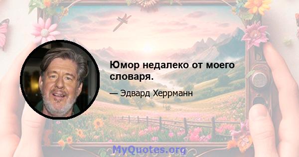 Юмор недалеко от моего словаря.