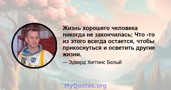 Жизнь хорошего человека никогда не закончилась; Что -то из этого всегда остается, чтобы прикоснуться и осветить другие жизни.