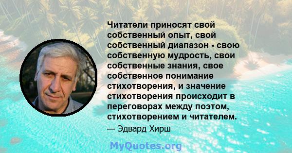 Читатели приносят свой собственный опыт, свой собственный диапазон - свою собственную мудрость, свои собственные знания, свое собственное понимание стихотворения, и значение стихотворения происходит в переговорах между