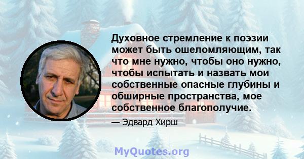 Духовное стремление к поэзии может быть ошеломляющим, так что мне нужно, чтобы оно нужно, чтобы испытать и назвать мои собственные опасные глубины и обширные пространства, мое собственное благополучие.