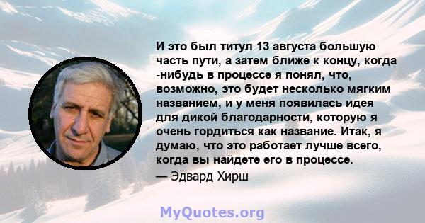 И это был титул 13 августа большую часть пути, а затем ближе к концу, когда -нибудь в процессе я понял, что, возможно, это будет несколько мягким названием, и у меня появилась идея для дикой благодарности, которую я