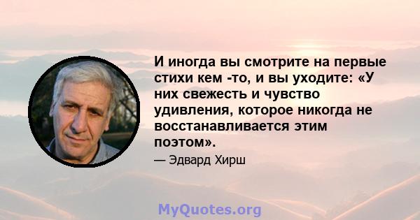 И иногда вы смотрите на первые стихи кем -то, и вы уходите: «У них свежесть и чувство удивления, которое никогда не восстанавливается этим поэтом».