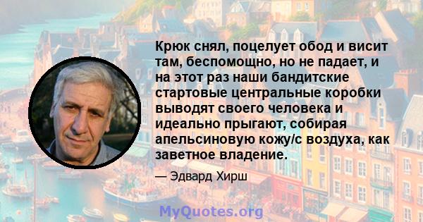 Крюк снял, поцелует обод и висит там, беспомощно, но не падает, и на этот раз наши бандитские стартовые центральные коробки выводят своего человека и идеально прыгают, собирая апельсиновую кожу/с воздуха, как заветное