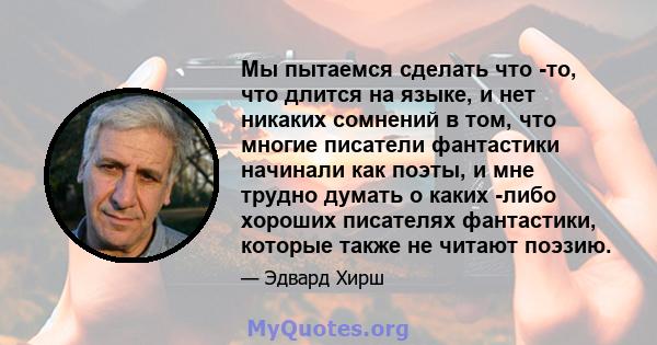 Мы пытаемся сделать что -то, что длится на языке, и нет никаких сомнений в том, что многие писатели фантастики начинали как поэты, и мне трудно думать о каких -либо хороших писателях фантастики, которые также не читают