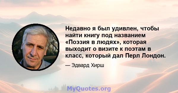 Недавно я был удивлен, чтобы найти книгу под названием «Поэзия в людях», которая выходит о визите к поэтам в класс, который дал Перл Лондон.