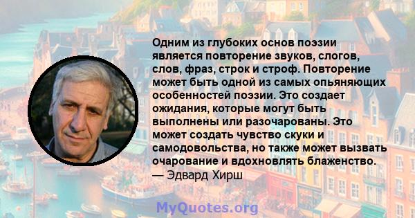 Одним из глубоких основ поэзии является повторение звуков, слогов, слов, фраз, строк и строф. Повторение может быть одной из самых опьяняющих особенностей поэзии. Это создает ожидания, которые могут быть выполнены или