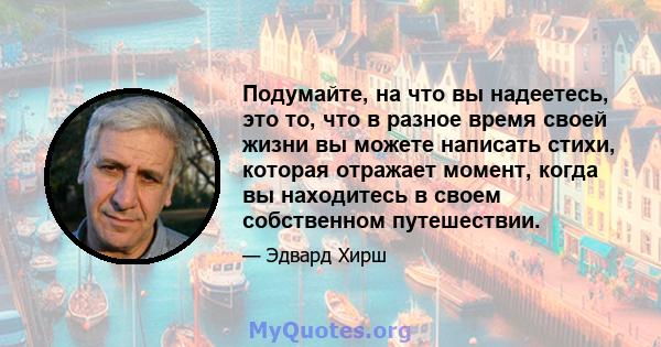 Подумайте, на что вы надеетесь, это то, что в разное время своей жизни вы можете написать стихи, которая отражает момент, когда вы находитесь в своем собственном путешествии.