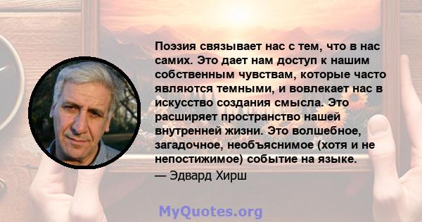 Поэзия связывает нас с тем, что в нас самих. Это дает нам доступ к нашим собственным чувствам, которые часто являются темными, и вовлекает нас в искусство создания смысла. Это расширяет пространство нашей внутренней