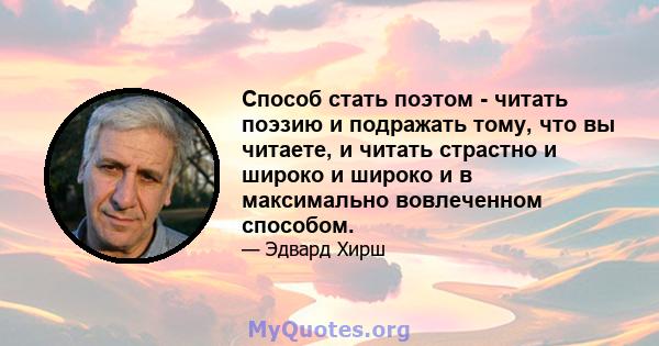 Способ стать поэтом - читать поэзию и подражать тому, что вы читаете, и читать страстно и широко и широко и в максимально вовлеченном способом.