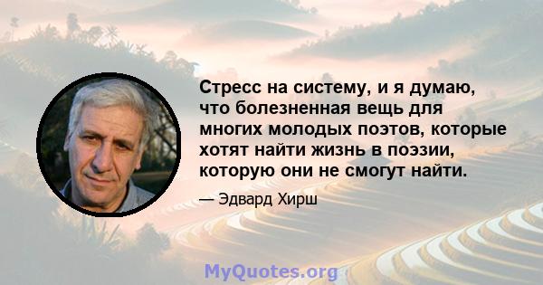 Стресс на систему, и я думаю, что болезненная вещь для многих молодых поэтов, которые хотят найти жизнь в поэзии, которую они не смогут найти.