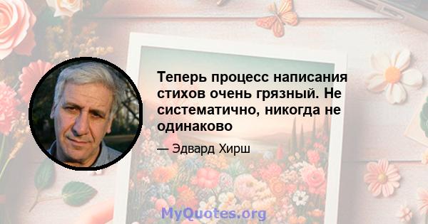 Теперь процесс написания стихов очень грязный. Не систематично, никогда не одинаково